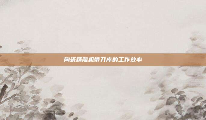 陶瓷精雕机带刀库的工作效率