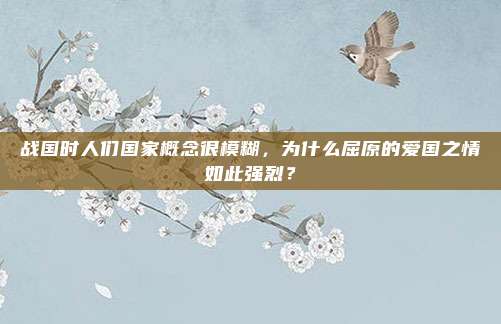 战国时人们国家概念很模糊，为什么屈原的爱国之情如此强烈？