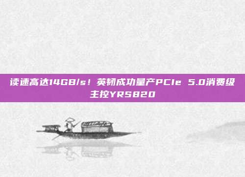 读速高达14GB/s！英韧成功量产PCIe 5.0消费级主控YRS820