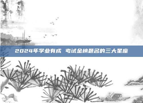 2024年学业有成 考试金榜题名的三大星座