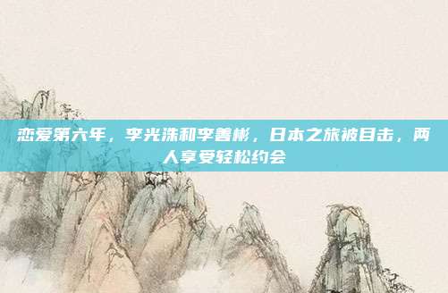 恋爱第六年，李光洙和李善彬，日本之旅被目击，两人享受轻松约会