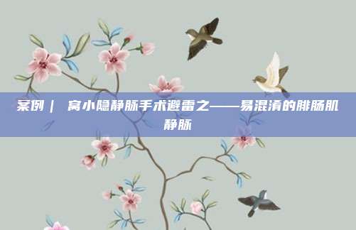 案例｜腘窝小隐静脉手术避雷之——易混淆的腓肠肌静脉