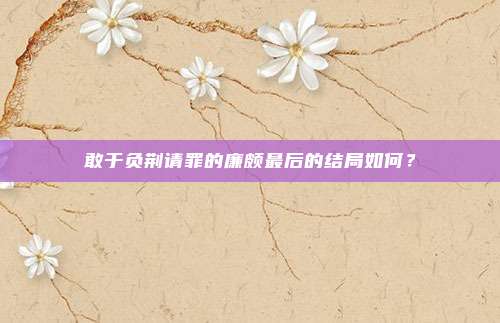 敢于负荆请罪的廉颇最后的结局如何？