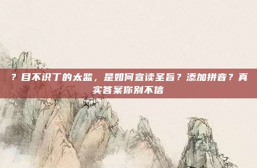 ？目不识丁的太监，是如何宣读圣旨？添加拼音？真实答案你别不信