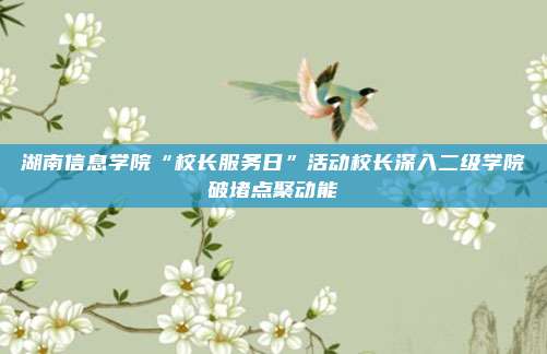 湖南信息学院“校长服务日”活动校长深入二级学院破堵点聚动能