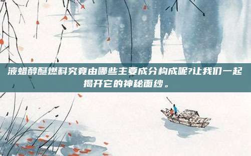 液蜡醇醚燃料究竟由哪些主要成分构成呢?让我们一起揭开它的神秘面纱。