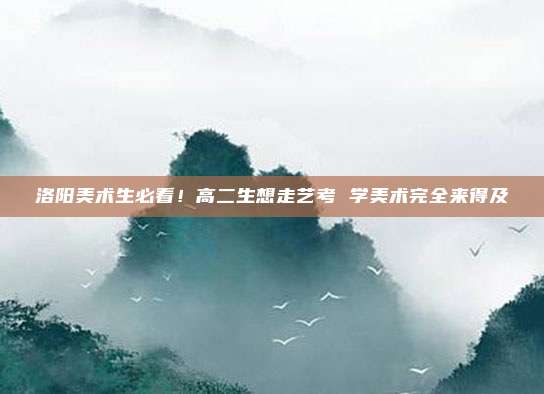 洛阳美术生必看！高二生想走艺考 学美术完全来得及