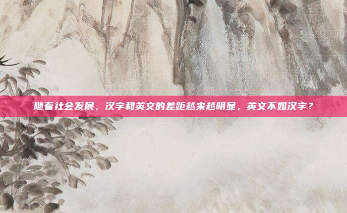 随着社会发展，汉字和英文的差距越来越明显，英文不如汉字？