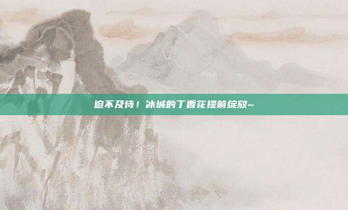 迫不及待！冰城的丁香花提前绽放~