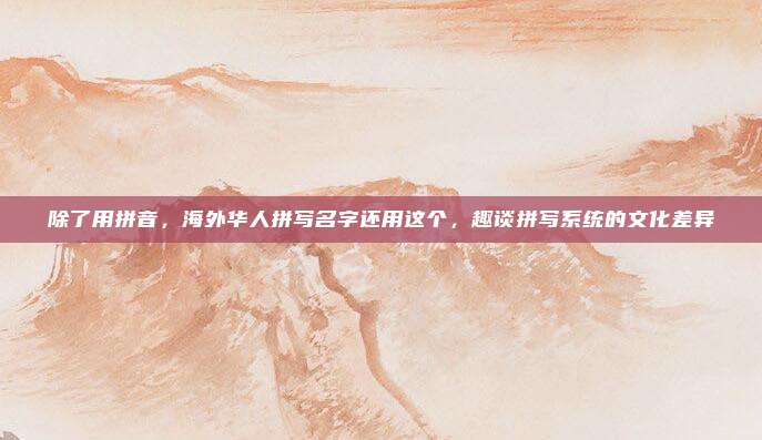 除了用拼音，海外华人拼写名字还用这个，趣谈拼写系统的文化差异