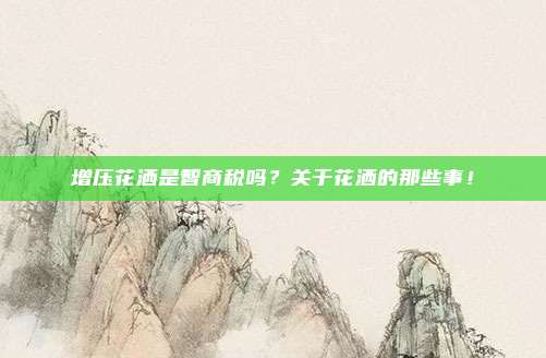 增压花洒是智商税吗？关于花洒的那些事！