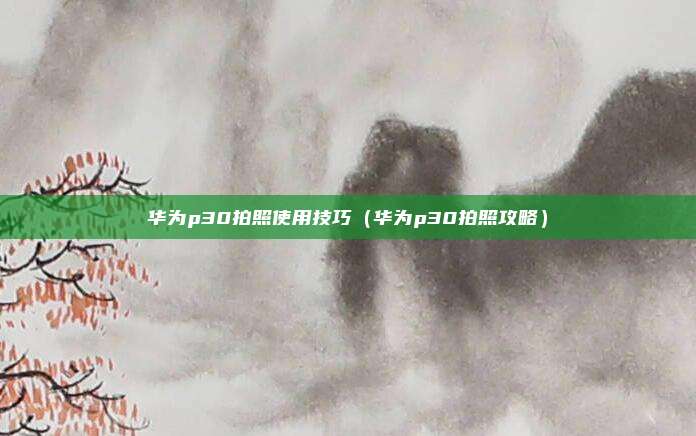 华为p30拍照使用技巧（华为p30拍照攻略）