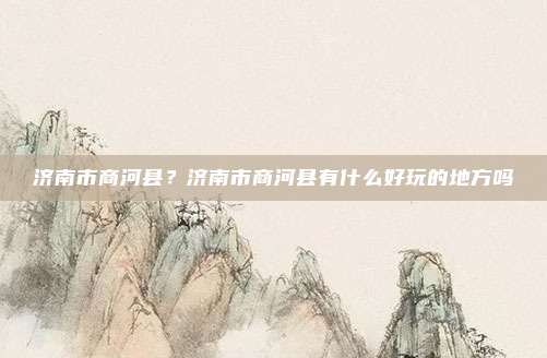 济南市商河县？济南市商河县有什么好玩的地方吗