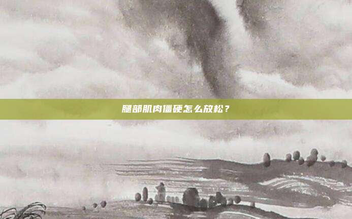 腿部肌肉僵硬怎么放松？