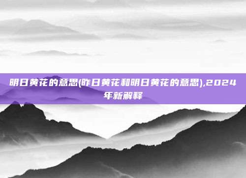 明日黄花的意思(昨日黄花和明日黄花的意思),2024年新解释