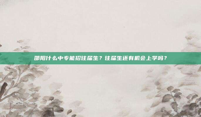 邵阳什么中专能招往届生？往届生还有机会上学吗？