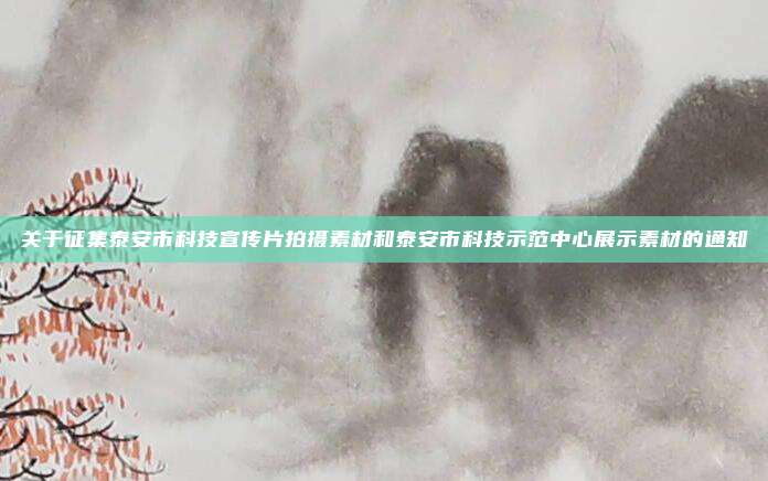 关于征集泰安市科技宣传片拍摄素材和泰安市科技示范中心展示素材的通知