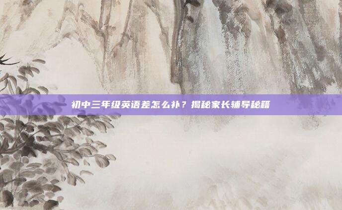 初中三年级英语差怎么补？揭秘家长辅导秘籍