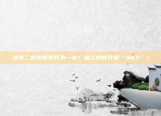 这些二本院校将升为一本！独立院校升级“985”！