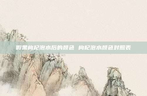 假黑枸杞泡水后的颜色 枸杞泡水颜色对照表