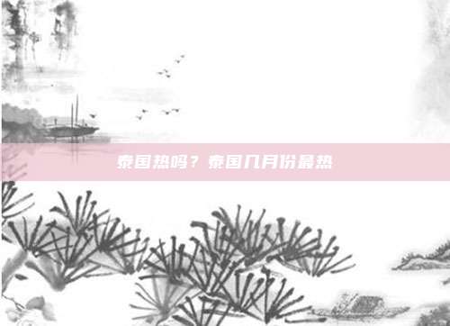 泰国热吗？泰国几月份最热