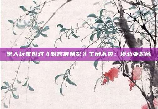 黑人玩家也对《刺客信条影》主角不爽：没必要尬舔
