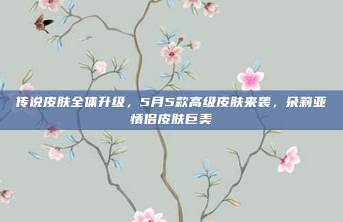 传说皮肤全体升级，5月5款高级皮肤来袭，朵莉亚情侣皮肤巨美