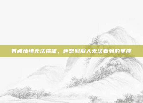 有点情绪无法掩饰，还想到别人无法看到的星座