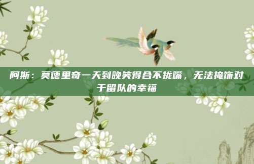 阿斯：莫德里奇一天到晚笑得合不拢嘴，无法掩饰对于留队的幸福