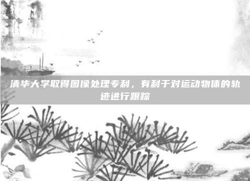 清华大学取得图像处理专利，有利于对运动物体的轨迹进行跟踪
