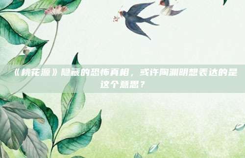 《桃花源》隐藏的恐怖真相，或许陶渊明想表达的是这个意思？