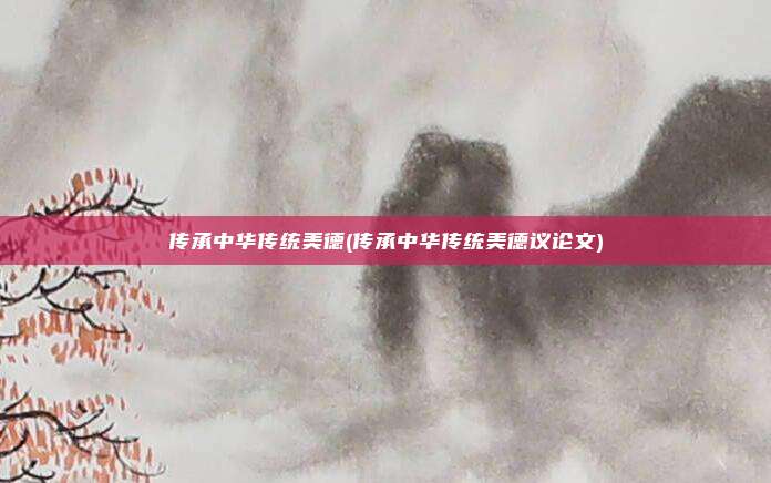 传承中华传统美德(传承中华传统美德议论文)