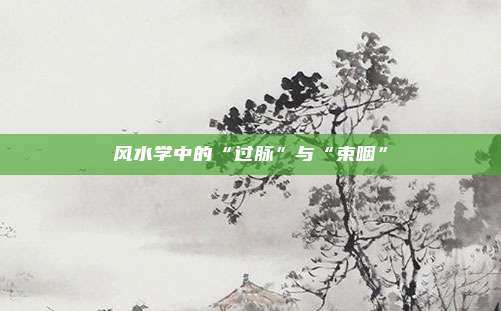 风水学中的“过脉”与“束咽”