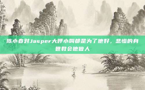 陈小春对Jasper大呼小叫都是为了他好，悲惨的身世教会他做人