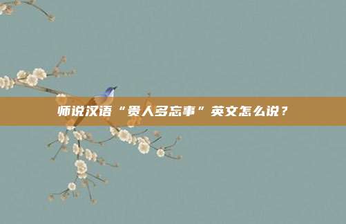 师说汉语“贵人多忘事”英文怎么说？