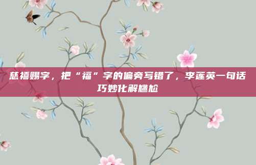慈禧赐字，把“福”字的偏旁写错了，李莲英一句话巧妙化解尴尬