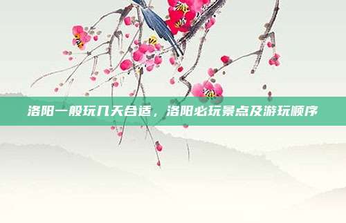 洛阳一般玩几天合适，洛阳必玩景点及游玩顺序
