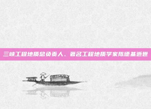 三峡工程地质总负责人、著名工程地质学家陈德基逝世