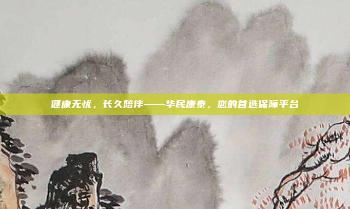 健康无忧，长久陪伴——华民康泰，您的首选保障平台