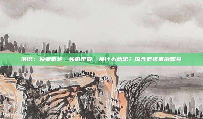 俗语：独柴难烧，独崽难教，是什么意思？蕴含老祖宗的智慧