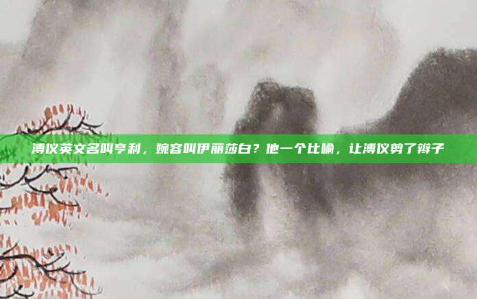 溥仪英文名叫亨利，婉容叫伊丽莎白？他一个比喻，让溥仪剪了辫子