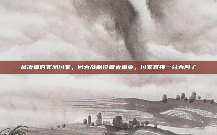 最凄惨的非洲国家，因为战略位置太重要，国家直接一分为四了