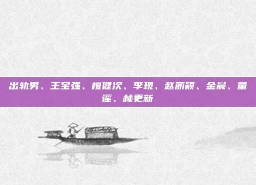 出轨男、王宝强、檀健次、李现、赵丽颖、金晨、童谣、林更新