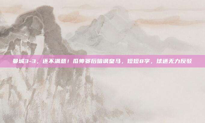 曼城3-3，还不满意！瓜帅赛后暗讽皇马，短短8字，球迷无力反驳