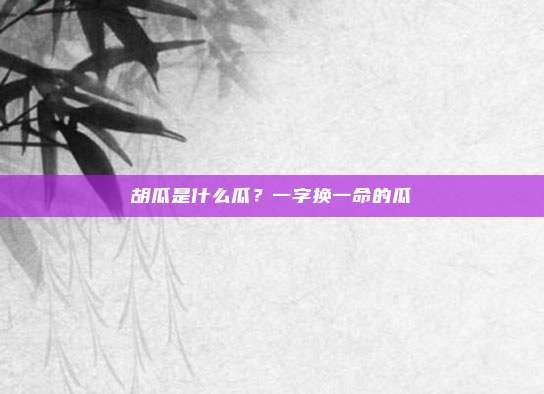 胡瓜是什么瓜？一字换一命的瓜