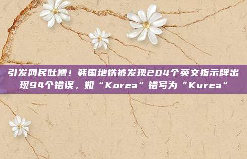 引发网民吐槽！韩国地铁被发现204个英文指示牌出现94个错误，如“Korea”错写为“Kurea”