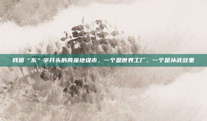 我国“东”字开头的两座地级市，一个是世界工厂，一个是孙武故里