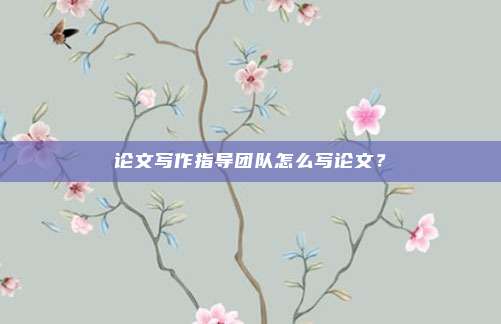 论文写作指导团队怎么写论文？