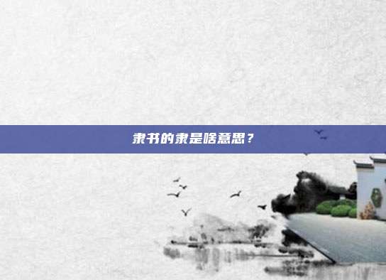 隶书的隶是啥意思？