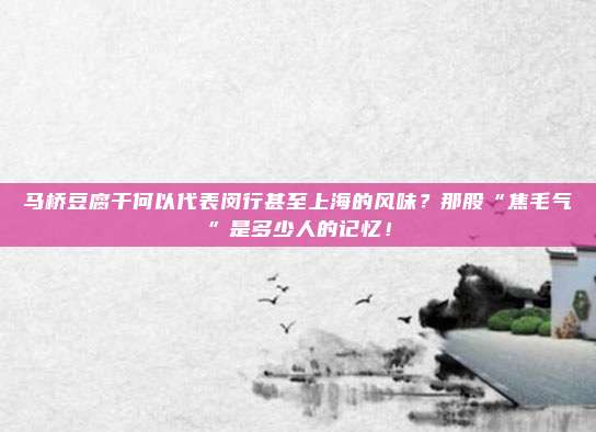 马桥豆腐干何以代表闵行甚至上海的风味？那股“焦毛气”是多少人的记忆！